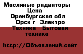 Масляные радиаторы Oasis › Цена ­ 3 500 - Оренбургская обл., Орск г. Электро-Техника » Бытовая техника   